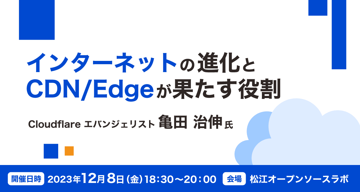 Cloudflare エバンジェリスト 亀田氏講演「インターネットの進化とCDN/Edgeが果たす役割」【12/8開催】